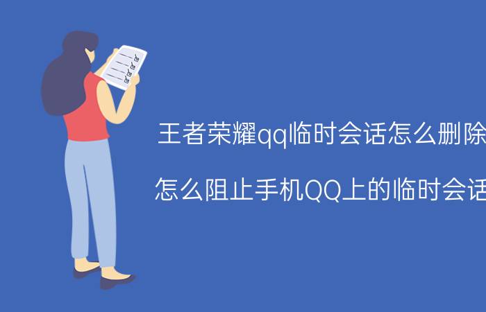 王者荣耀qq临时会话怎么删除 怎么阻止手机QQ上的临时会话？